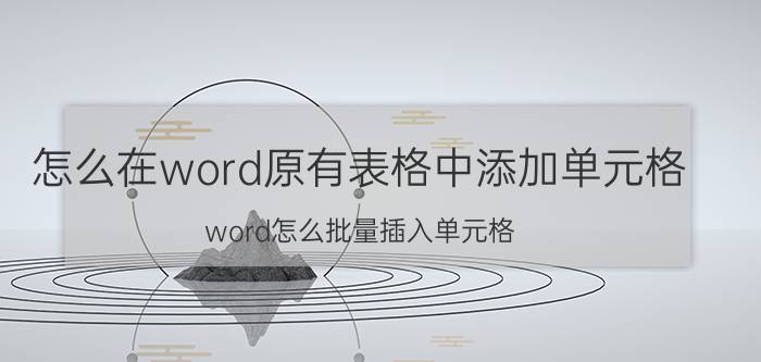 怎么在word原有表格中添加单元格 word怎么批量插入单元格？